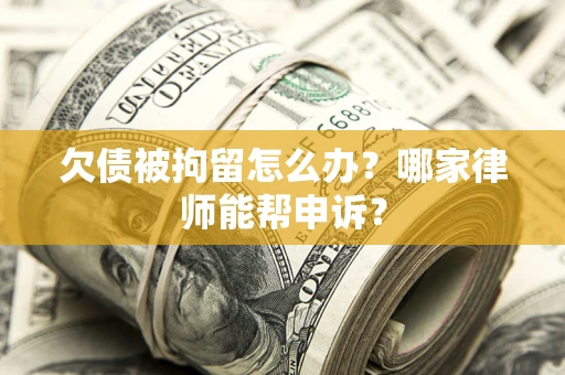 武汉欠债被拘留怎么办？哪家律师能帮申诉？